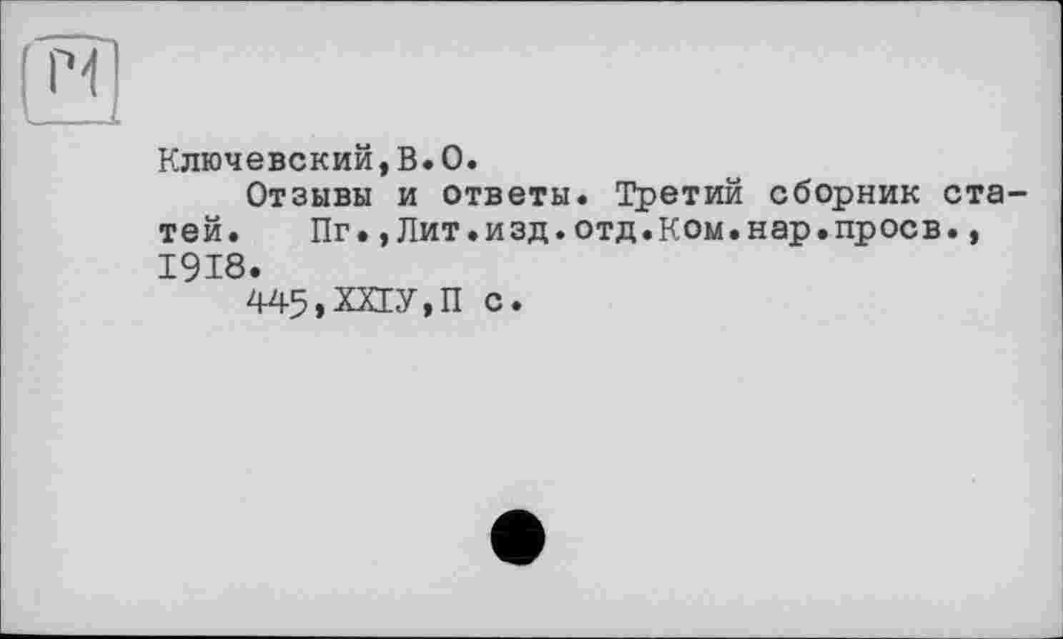 ﻿Ключевский,В.О.
Отзывы и ответы. Третий сборник статей.	Пг.,Лит.изд.отд.Ком.нар.проев.,
1918.
445,ХХ1У,П с.